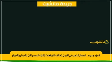 قفزة جديدة.. أسعار الذهب في الأردن تخالف التوقعات إليك السعر الآن بالدينار والدولار